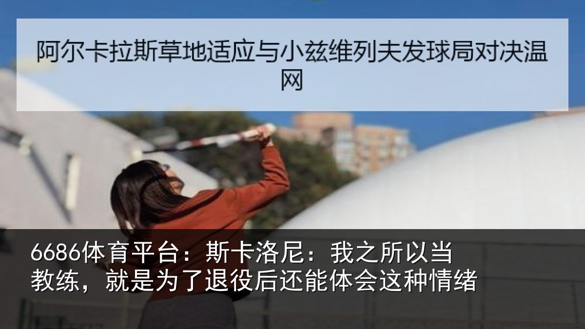 6686体育平台:斯卡洛尼:我之所以当教练,就是为了退役后还能体会这种情绪