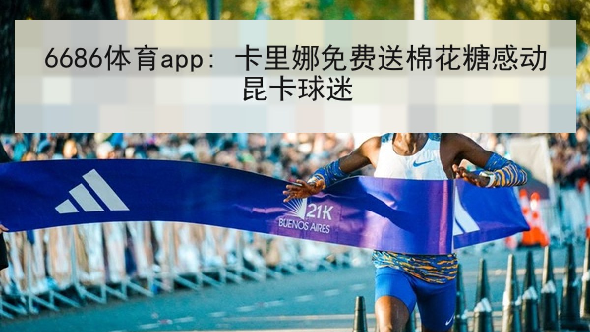 6686体育app: 卡里娜免费送棉花糖感动昆卡球迷