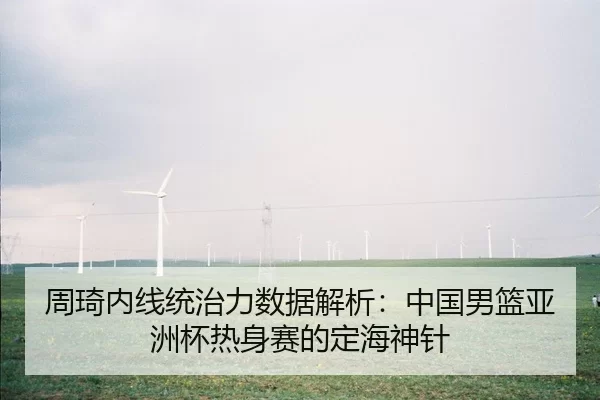 周琦内线统治力数据解析：中国男篮亚洲杯热身赛的定海神针