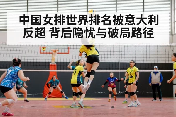 中国女排世界排名被意大利反超 背后隐忧与破局路径