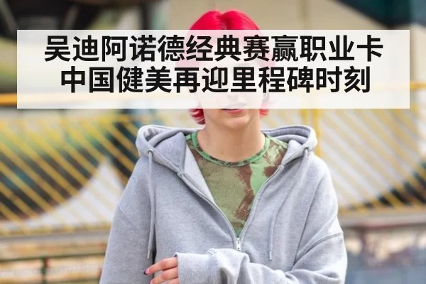 吴迪阿诺德经典赛赢职业卡中国健美再迎里程碑时刻