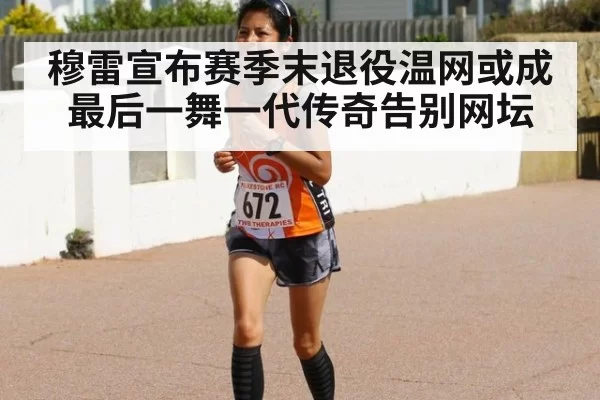 穆雷宣布赛季末退役温网或成最后一舞一代传奇告别网坛