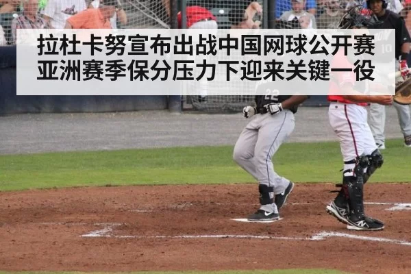 拉杜卡努宣布出战中国网球公开赛 亚洲赛季保分压力下迎来关键一役