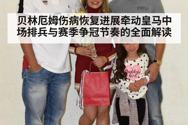 贝林厄姆伤病恢复进展牵动皇马中场排兵与赛季争冠节奏的全面解读